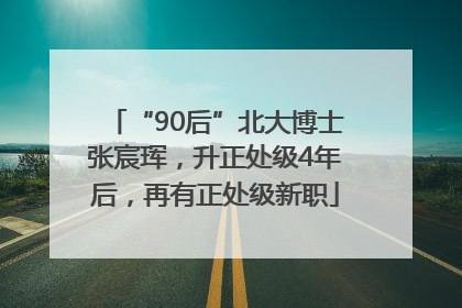 “90后”北大博士张宸珲，升正处级4年后，再有正处级新职