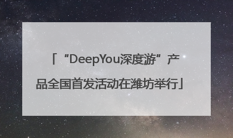 “DeepYou深度游”产品全国首发活动在潍坊举行