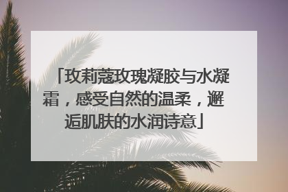 玫莉蔻玫瑰凝胶与水凝霜，感受自然的温柔，邂逅肌肤的水润诗意