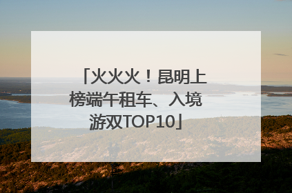 火火火！昆明上榜端午租车、入境游双TOP10