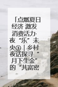 点燃夏日经济 激发消费活力·夜“乐”未央③｜乡村夜话探寻“月下生金”的“共富密码”