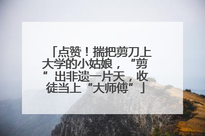 点赞！揣把剪刀上大学的小姑娘，“剪”出非遗一片天，收徒当上“大师傅”