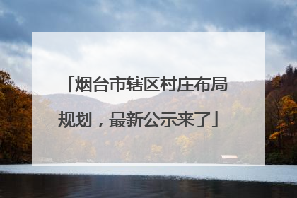 烟台市辖区村庄布局规划，最新公示来了