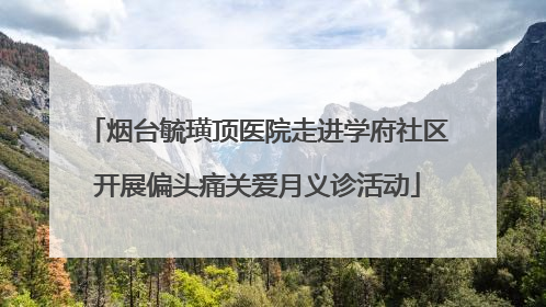 烟台毓璜顶医院走进学府社区开展偏头痛关爱月义诊活动