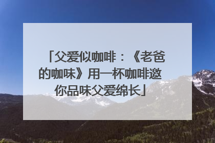 父爱似咖啡：《老爸的咖味》用一杯咖啡邀你品味父爱绵长