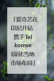 爱奇艺在印尼开站 携手Telkomsel深化当地市场布局