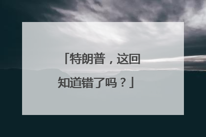 特朗普，这回知道错了吗？