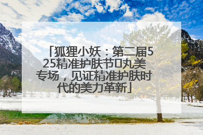 狐狸小妖：第二届525精准护肤节✖丸美专场，见证精准护肤时代的美力革新