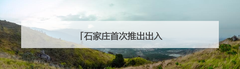 石家庄首次推出出入境暑期晚间延时服务