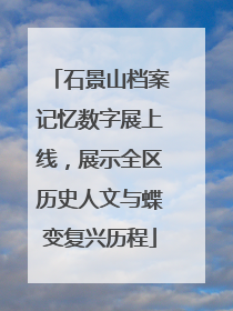 石景山档案记忆数字展上线，展示全区历史人文与蝶变复兴历程