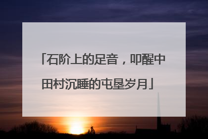 石阶上的足音，叩醒中田村沉睡的屯垦岁月