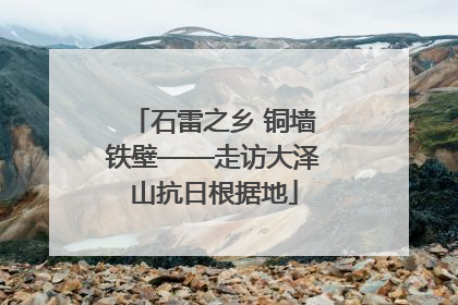 石雷之乡 铜墙铁壁——走访大泽山抗日根据地