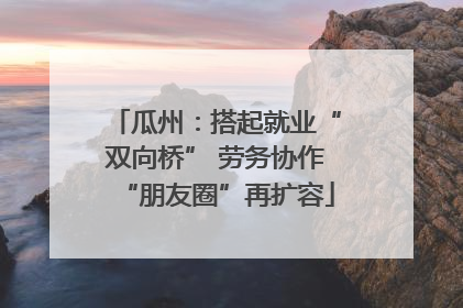 瓜州：搭起就业“双向桥” 劳务协作“朋友圈”再扩容