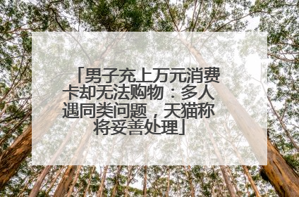 男子充上万元消费卡却无法购物：多人遇同类问题，天猫称将妥善处理