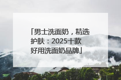 男士洗面奶，精选护肤：2025十款好用洗面奶品牌