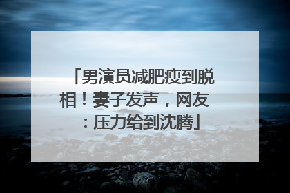 男演员减肥瘦到脱相！妻子发声，网友：压力给到沈腾