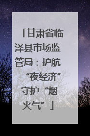 甘肃省临泽县市场监管局：护航“夜经济” 守护“烟火气”