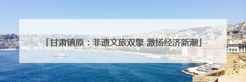 甘肃镇原：非遗文旅双擎 激扬经济新潮