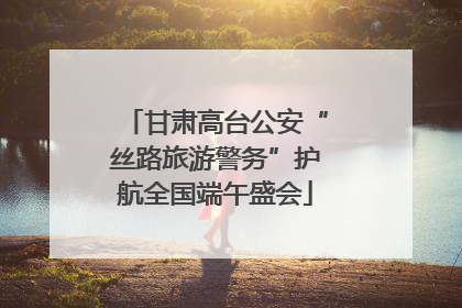 甘肃高台公安“丝路旅游警务”护航全国端午盛会