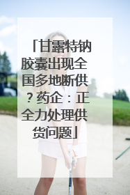 甘露特钠胶囊出现全国多地断供？药企：正全力处理供货问题