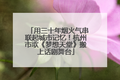 用三十年烟火气串联起城市记忆！杭州市歌《梦想天堂》搬上话剧舞台