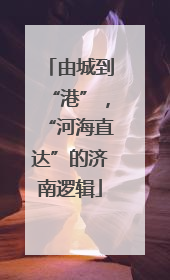由城到“港”，“河海直达”的济南逻辑