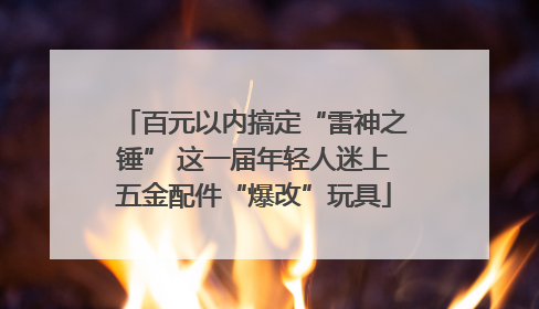 百元以内搞定“雷神之锤” 这一届年轻人迷上五金配件“爆改”玩具
