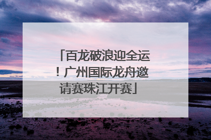 百龙破浪迎全运！广州国际龙舟邀请赛珠江开赛