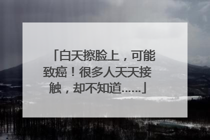 白天擦脸上，可能致癌！很多人天天接触，却不知道……