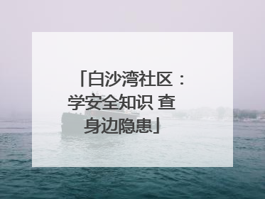 白沙湾社区：学安全知识 查身边隐患