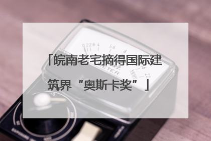 皖南老宅摘得国际建筑界“奥斯卡奖”