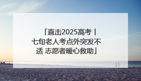直击2025高考丨七旬老人考点外突发不适 志愿者暖心救助