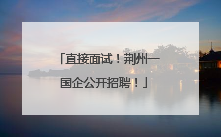 直接面试！荆州一国企公开招聘！