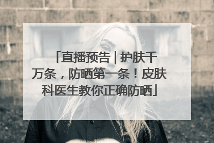 直播预告 | 护肤千万条，防晒第一条！皮肤科医生教你正确防晒