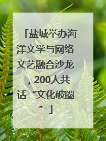盐城举办海洋文学与网络文艺融合沙龙，200人共话“文化破圈”