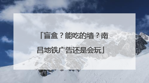 盲盒？能吃的墙？南昌地铁广告还是会玩