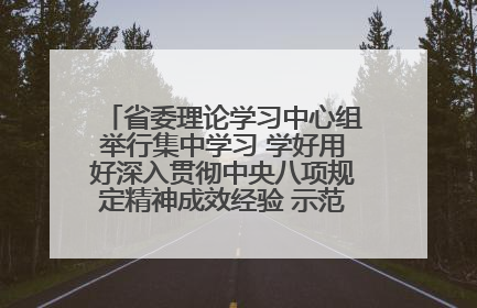 省委理论学习中心组举行集中学习 学好用好深入贯彻中央八项规定精神成效经验 示范带头持续推动全省学习教育走深走实