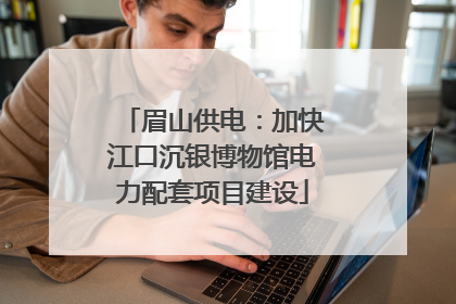眉山供电：加快江口沉银博物馆电力配套项目建设