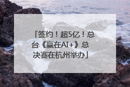 签约！超5亿！总台《赢在AI+》总决赛在杭州举办