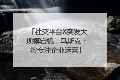 社交平台X突发大规模宕机，马斯克：将专注企业运营