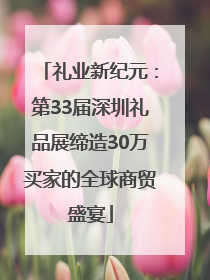 礼业新纪元：第33届深圳礼品展缔造30万买家的全球商贸盛宴