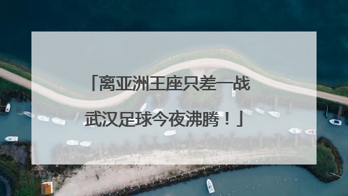 离亚洲王座只差一战 武汉足球今夜沸腾！