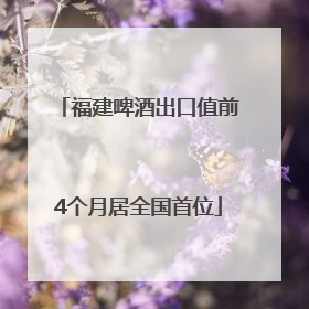 福建啤酒出口值前4个月居全国首位