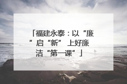 福建永泰：以“廉”启“新” 上好廉洁“第一课”