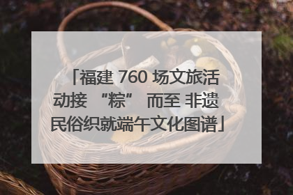福建 760 场文旅活动接 “粽” 而至 非遗民俗织就端午文化图谱