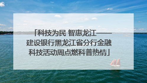 科技为民 智惠龙江——建设银行黑龙江省分行金融科技活动周点燃科普热情