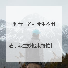 科普｜芒种养生不用茫，养生妙招来帮忙