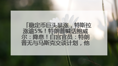 稳定币巨头暴涨，特斯拉涨逾5%！特朗普喊话鲍威尔：降息！白宫官员：特朗普无与马斯克交谈计划，他正考虑卖掉红色特斯拉