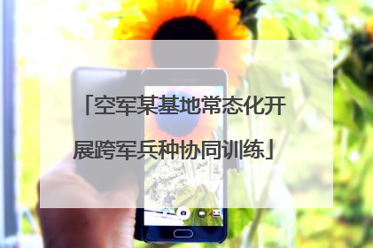 空军某基地常态化开展跨军兵种协同训练