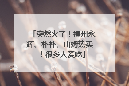 突然火了！福州永辉、朴朴、山姆热卖！很多人爱吃